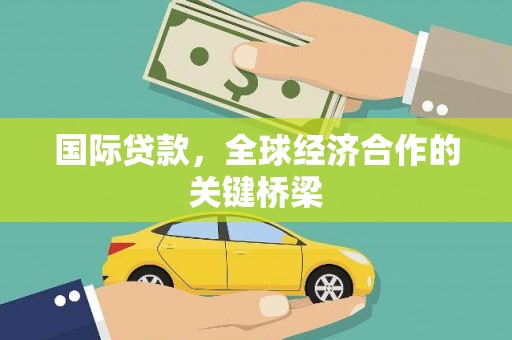 渭南国际贷款，全球经济合作的关键桥梁