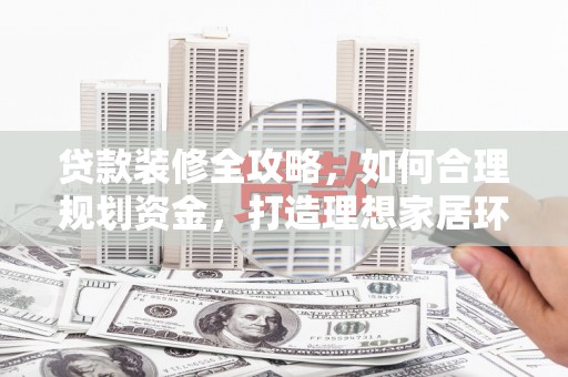 渭南贷款装修全攻略，如何合理规划资金，打造理想家居环境