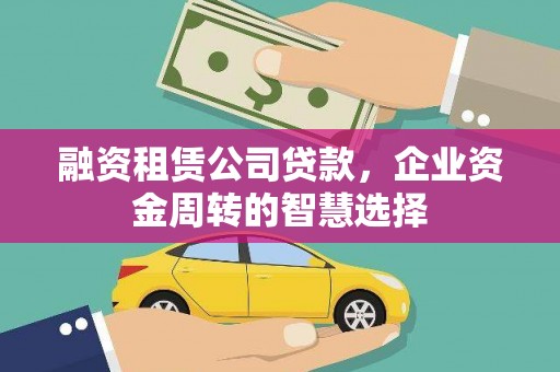 渭南融资租赁公司贷款，企业资金周转的智慧选择