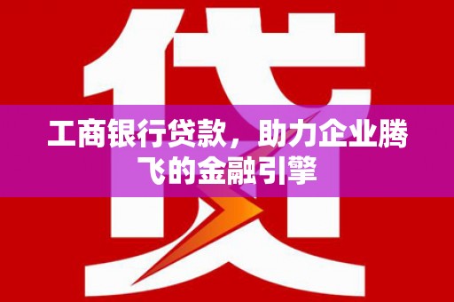 渭南工商银行贷款，助力企业腾飞的金融引擎