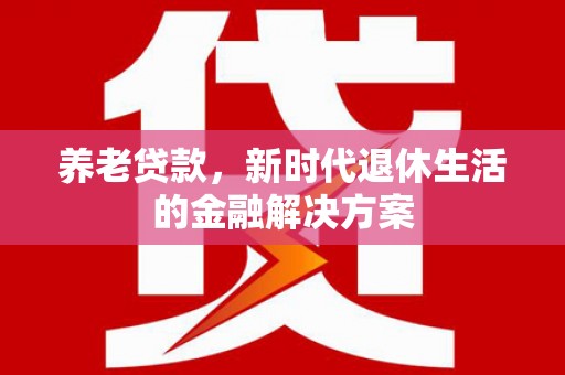 渭南养老贷款，新时代退休生活的金融解决方案