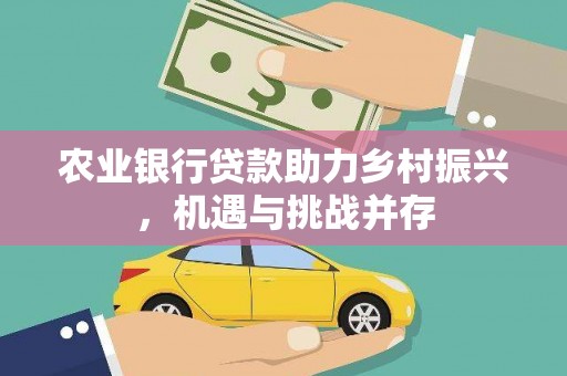 渭南农业银行贷款助力乡村振兴，机遇与挑战并存
