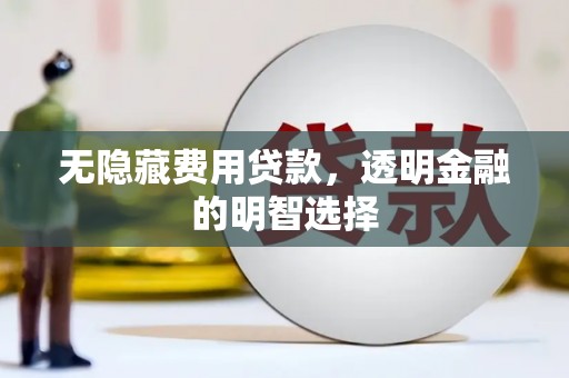 渭南无隐藏费用贷款，透明金融的明智选择