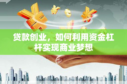 渭南贷款创业，如何利用资金杠杆实现商业梦想