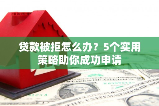 渭南贷款被拒怎么办？5个实用策略助你成功申请
