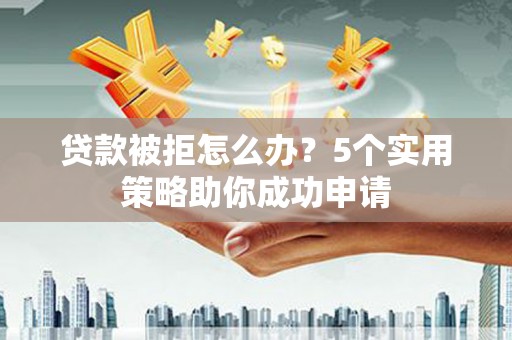 渭南贷款被拒怎么办？5个实用策略助你成功申请
