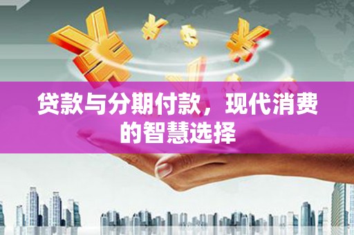 渭南贷款与分期付款，现代消费的智慧选择