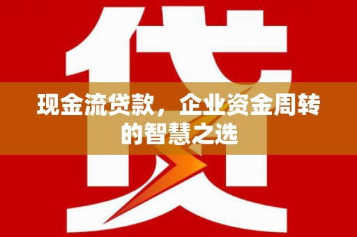 渭南现金流贷款，企业资金周转的智慧之选