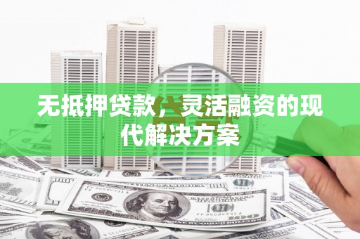 渭南无抵押贷款，灵活融资的现代解决方案