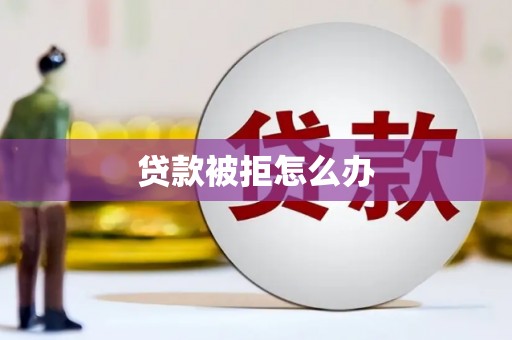 渭南贷款被拒怎么办